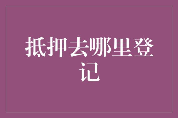 抵押去哪里登记