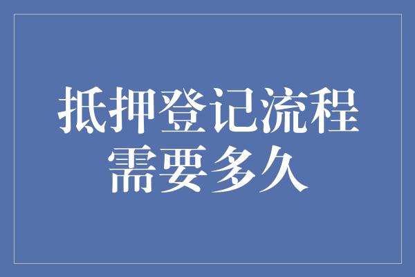 抵押登记流程需要多久