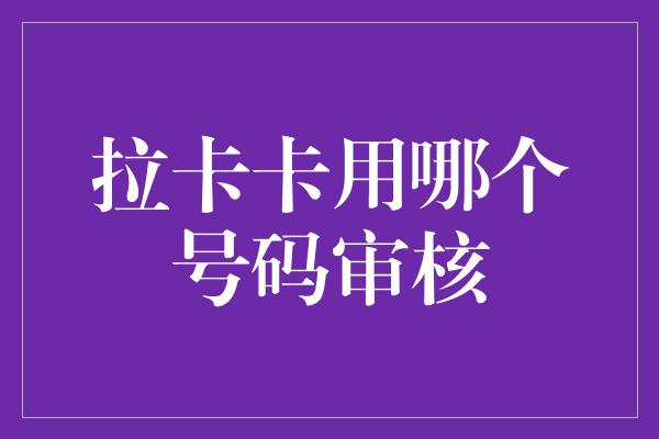 拉卡卡用哪个号码审核