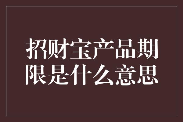 招财宝产品期限是什么意思