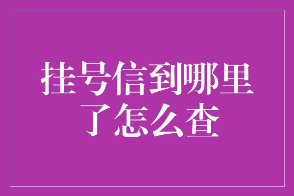 挂号信到哪里了怎么查