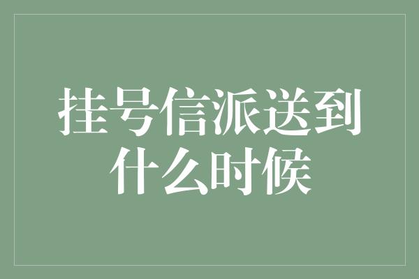 挂号信派送到什么时候