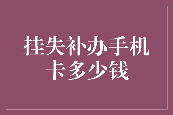 挂失补办手机卡多少钱