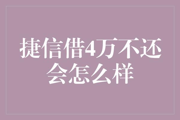 捷信借4万不还会怎么样