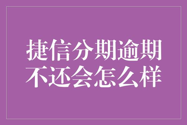 捷信分期逾期不还会怎么样