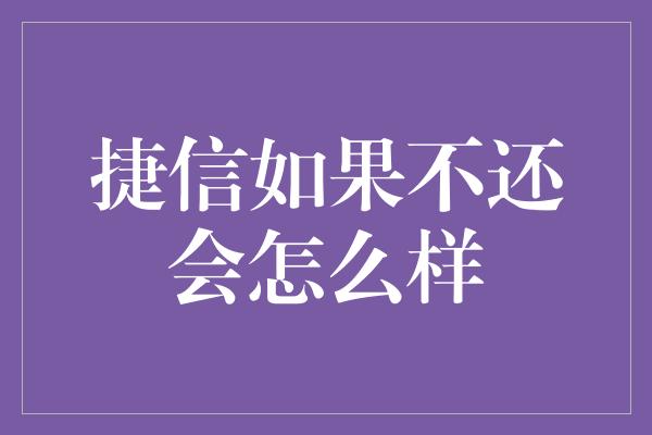 捷信如果不还会怎么样