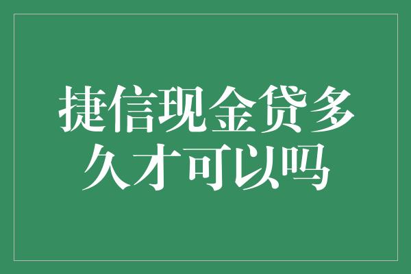 捷信现金贷多久才可以吗