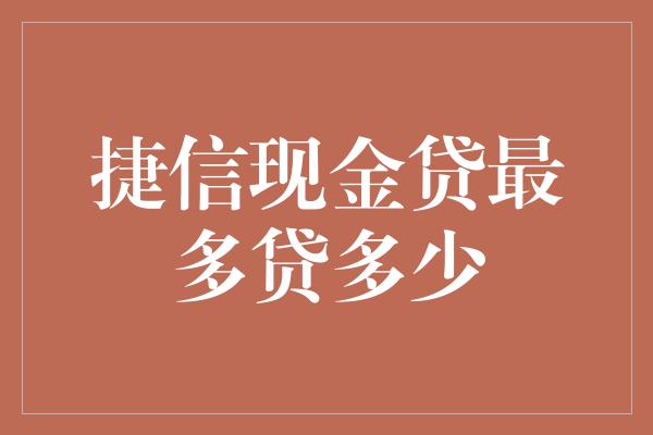 捷信现金贷最多贷多少