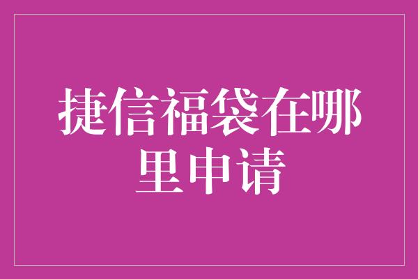 捷信福袋在哪里申请