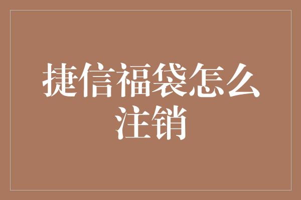 捷信福袋怎么注销