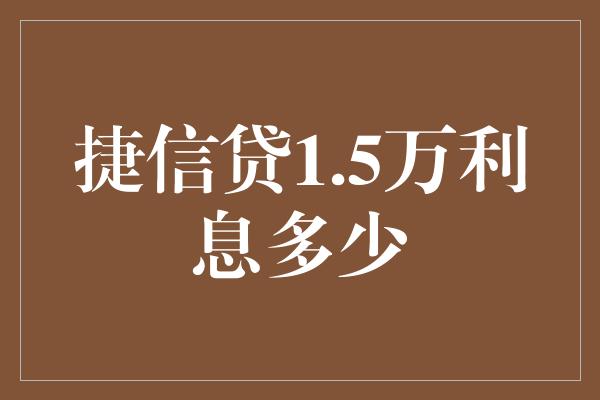 捷信贷1.5万利息多少