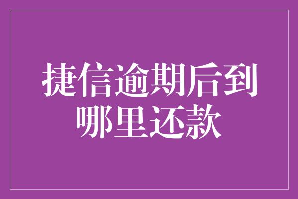 捷信逾期后到哪里还款