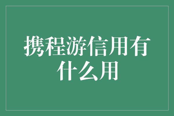 携程游信用有什么用