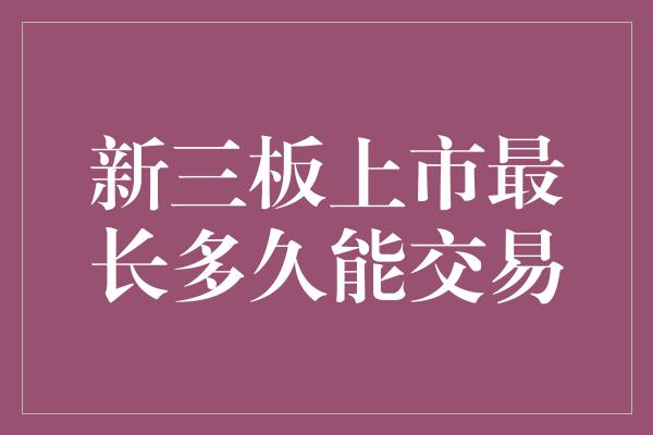 新三板上市最长多久能交易