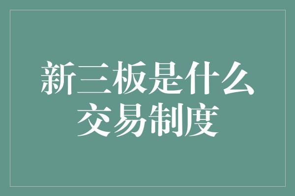 新三板是什么交易制度