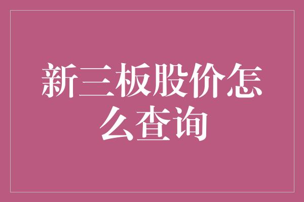 新三板股价怎么查询