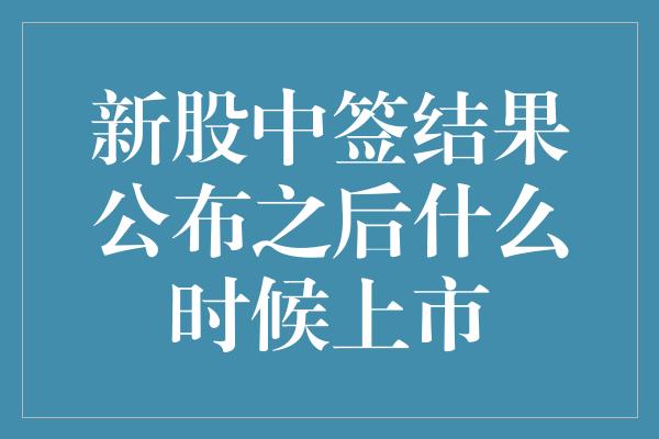 新股中签结果公布之后什么时候上市