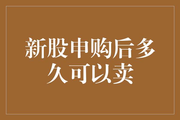 新股申购后多久可以卖