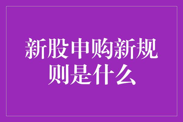 新股申购新规则是什么