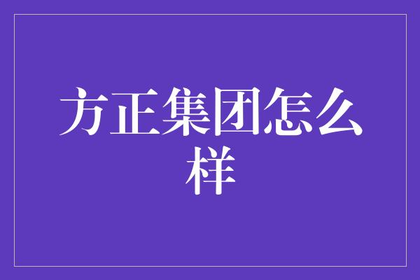 方正集团怎么样