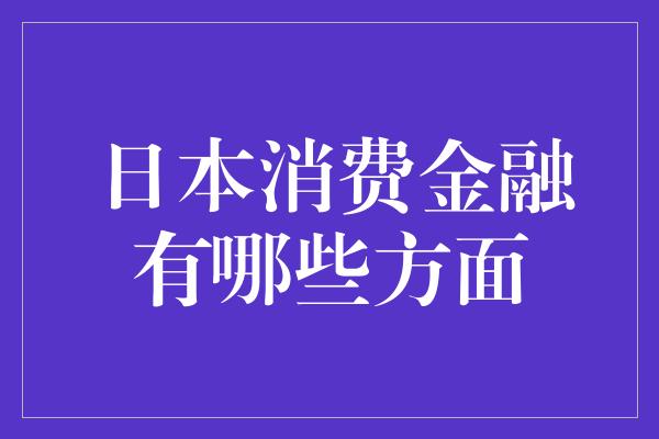 日本消费金融有哪些方面