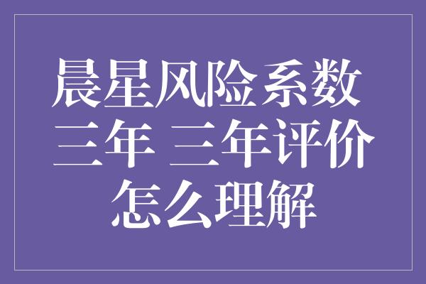 晨星风险系数 三年 三年评价怎么理解