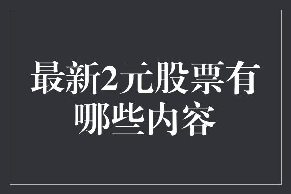 最新2元股票有哪些内容