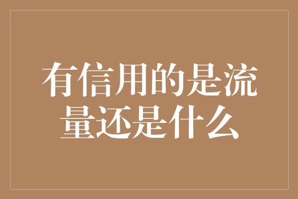 有信用的是流量还是什么