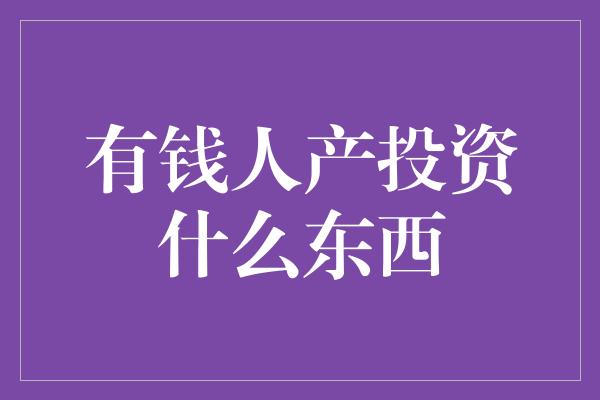 有钱人产投资什么东西