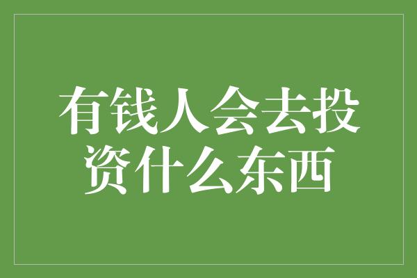 有钱人会去投资什么东西