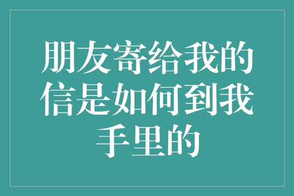 朋友寄给我的信是如何到我手里的