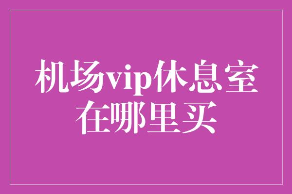 机场vip休息室在哪里买