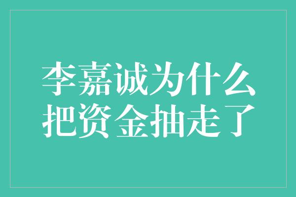 李嘉诚为什么把资金抽走了