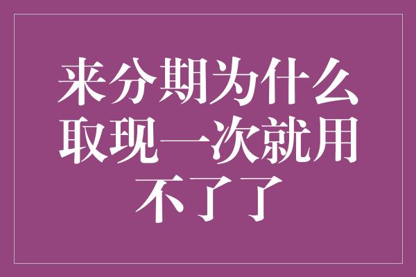 来分期为什么取现一次就用不了了