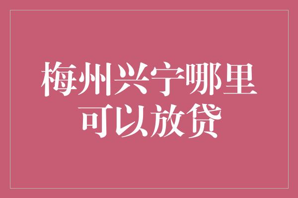 梅州兴宁哪里可以放贷