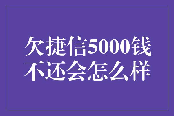 欠捷信5000钱不还会怎么样