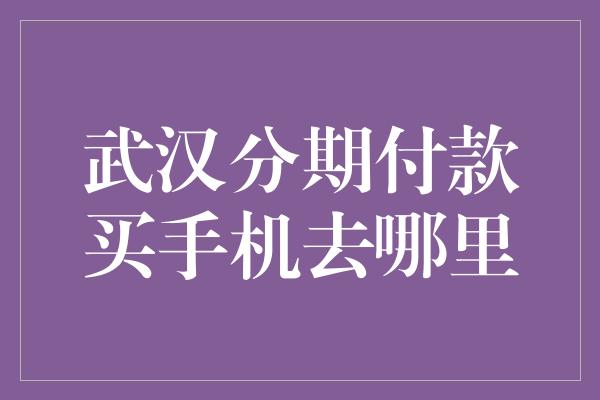 武汉分期付款买手机去哪里