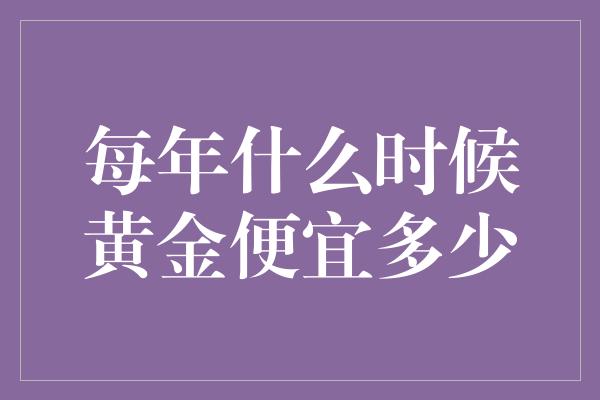 每年什么时候黄金便宜多少