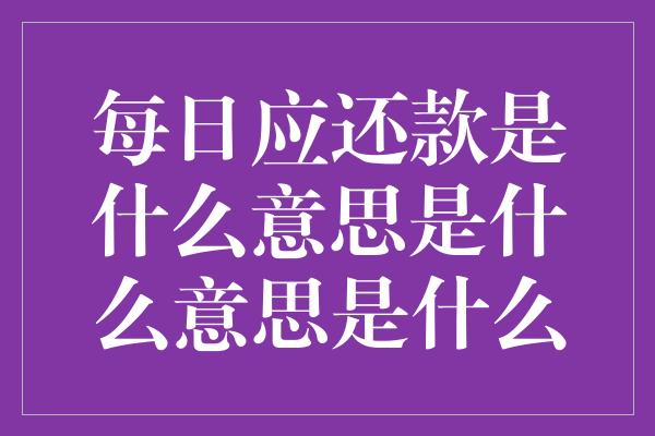 每日应还款是什么意思是什么意思是什么