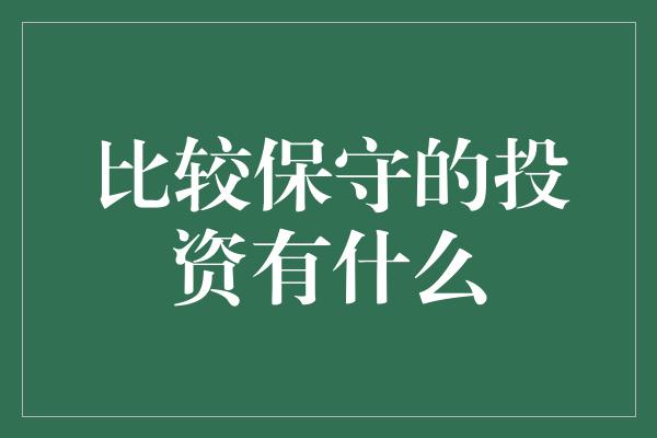 比较保守的投资有什么