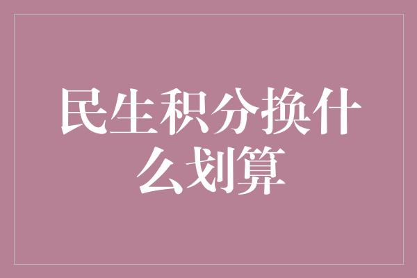 民生积分换什么划算