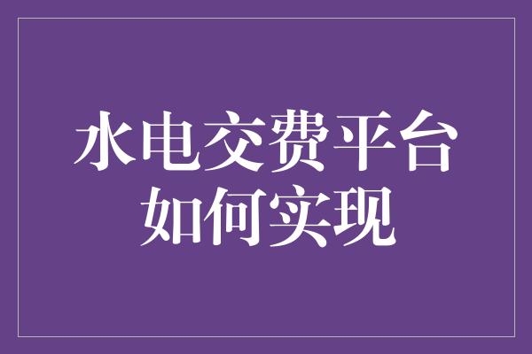 水电交费平台如何实现