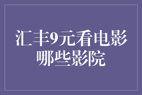 汇丰9元看电影哪些影院