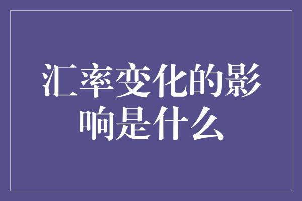 汇率变化的影响是什么