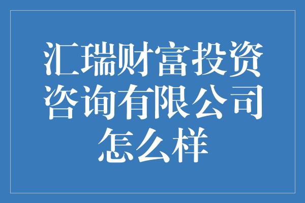 汇瑞财富投资咨询有限公司怎么样