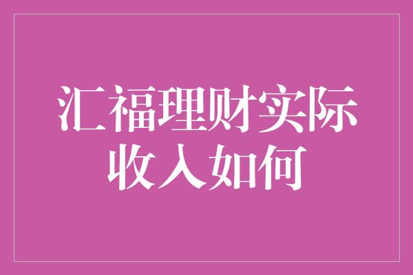 汇福理财实际收入如何