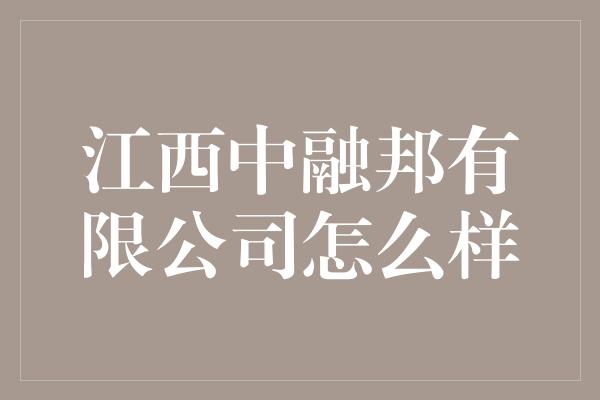 江西中融邦有限公司怎么样