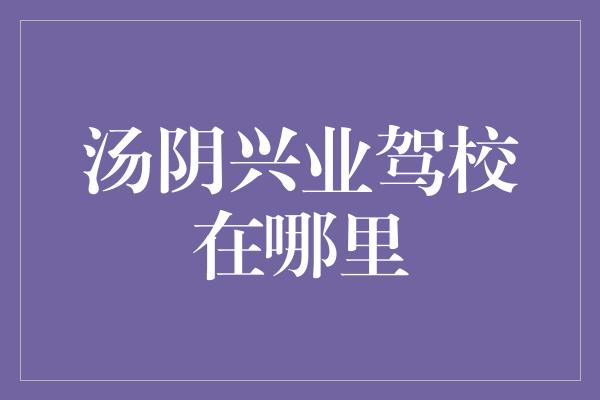 汤阴兴业驾校在哪里