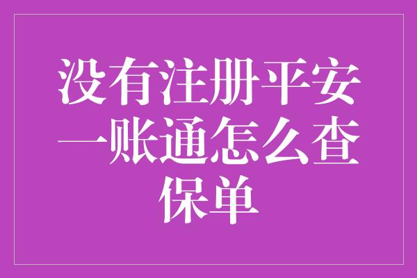 没有注册平安一账通怎么查保单