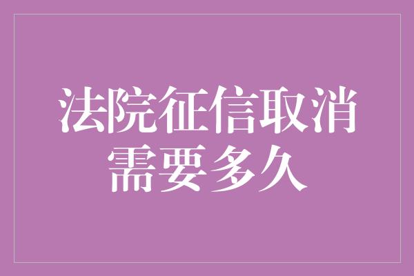 法院征信取消需要多久